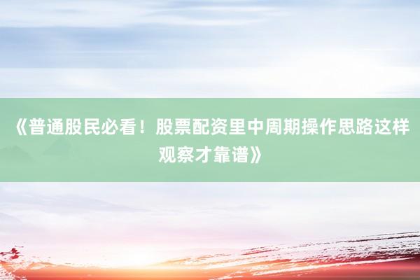 《普通股民必看!股票配资里中周期操作思路这样观察才靠谱》
