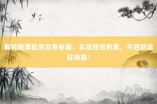 解锁股票配资交易秘籍:实战经验积累,开启财富狂飙路!