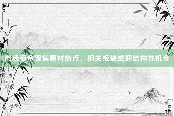 市场资金聚焦题材热点，相关板块或迎结构性机会
