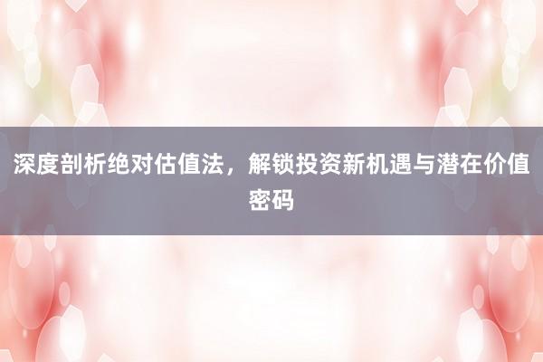深度剖析绝对估值法,解锁投资新机遇与潜在价值密码