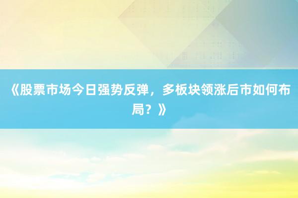 《股票市场今日强势反弹，多板块领涨后市如何布局？》