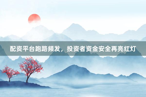 配资平台跑路频发,投资者资金安全再亮红灯
