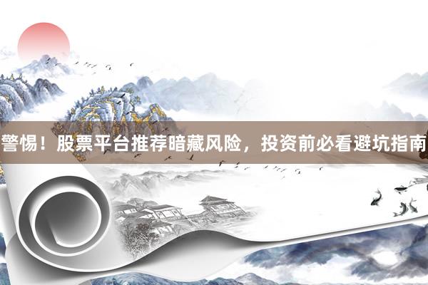 警惕！股票平台推荐暗藏风险，投资前必看避坑指南