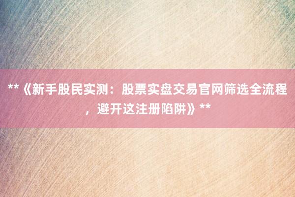 **《新手股民实测：股票实盘交易官网筛选全流程，避开这注册陷阱》**