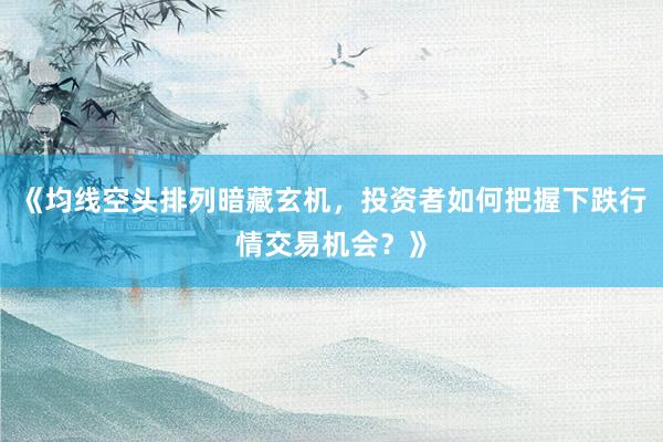 《均线空头排列暗藏玄机，投资者如何把握下跌行情交易机会？》