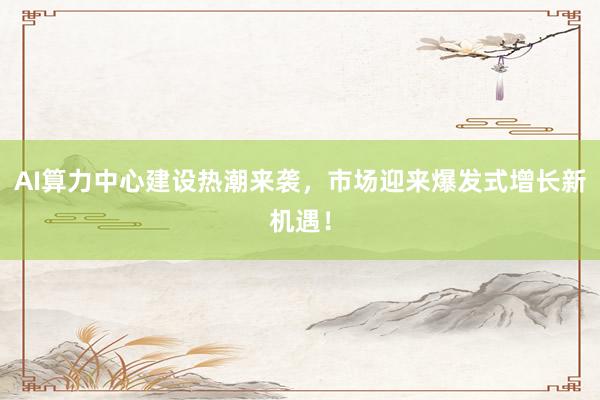 AI算力中心建设热潮来袭，市场迎来爆发式增长新机遇！