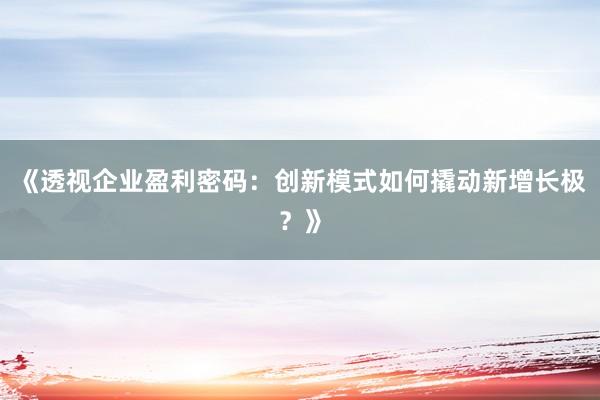 《透视企业盈利密码：创新模式如何撬动新增长极？》