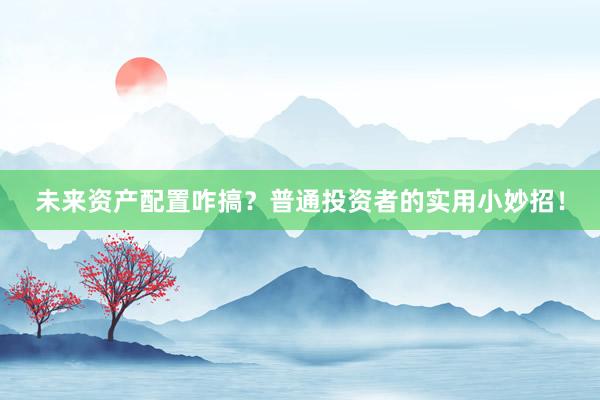 未来资产配置咋搞？普通投资者的实用小妙招！