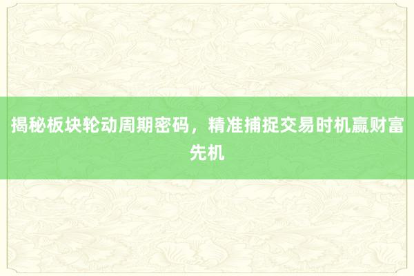 揭秘板块轮动周期密码，精准捕捉交易时机赢财富先机
