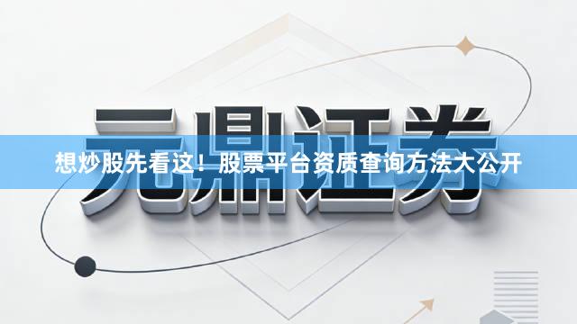 想炒股先看这！股票平台资质查询方法大公开