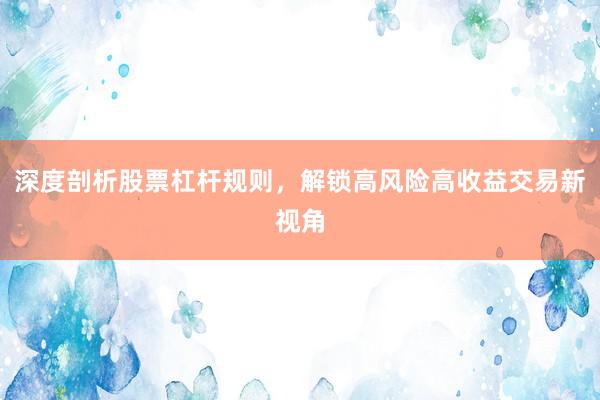 深度剖析股票杠杆规则，解锁高风险高收益交易新视角