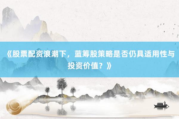 《股票配资浪潮下,蓝筹股策略是否仍具适用性与投资价值?》