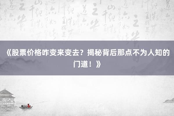 《股票价格咋变来变去？揭秘背后那点不为人知的门道！》
