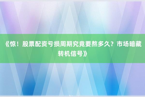 《惊！股票配资亏损周期究竟要熬多久？市场暗藏转机信号》