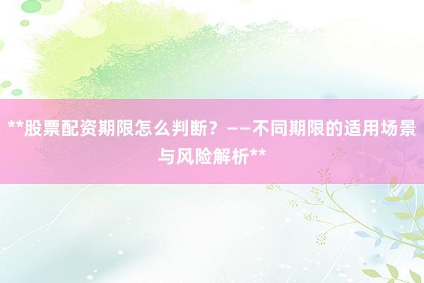 **股票配资期限怎么判断？——不同期限的适用场景与风险解析**