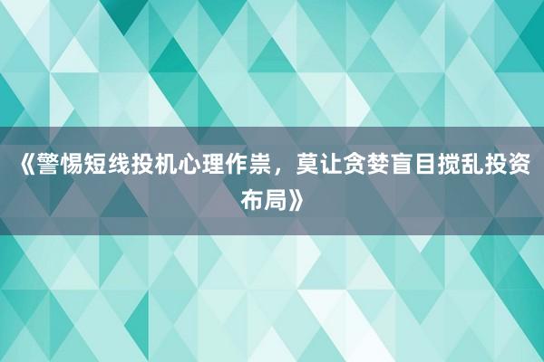《警惕短线投机心理作祟，莫让贪婪盲目搅乱投资布局》