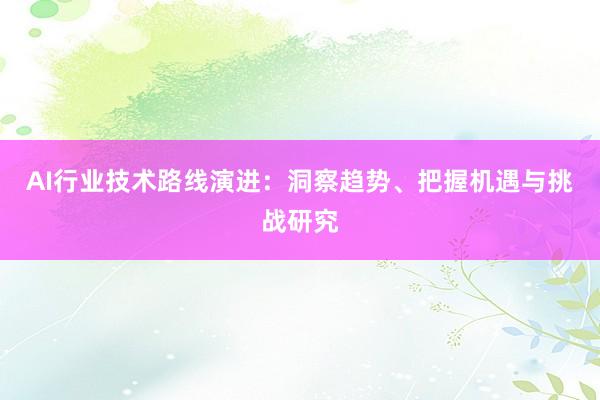 AI行业技术路线演进：洞察趋势、把握机遇与挑战研究