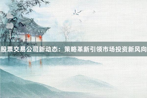 股票交易公司新动态：策略革新引领市场投资新风向