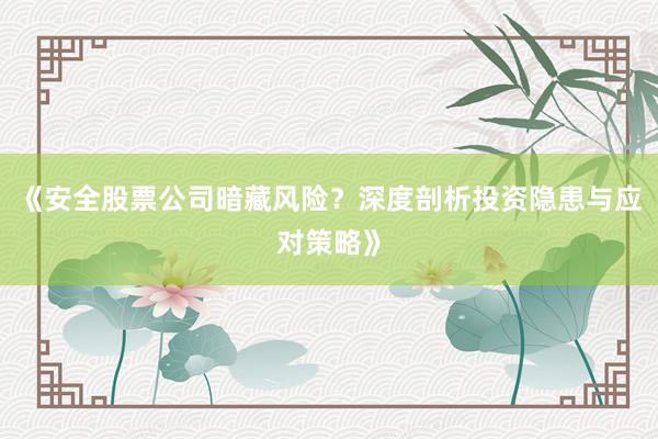 《安全股票公司暗藏风险？深度剖析投资隐患与应对策略》