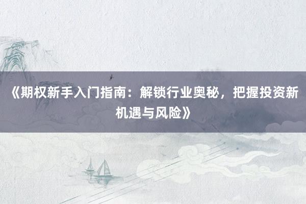 《期权新手入门指南：解锁行业奥秘，把握投资新机遇与风险》