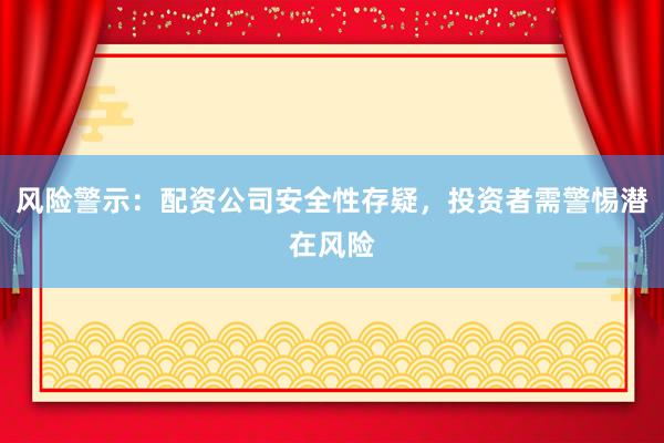 风险警示：配资公司安全性存疑，投资者需警惕潜在风险