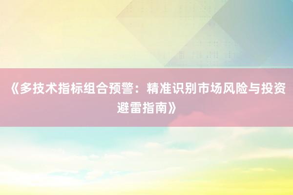 《多技术指标组合预警：精准识别市场风险与投资避雷指南》