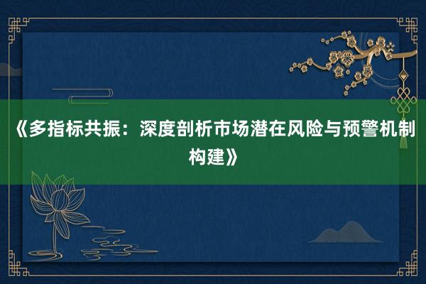 《多指标共振：深度剖析市场潜在风险与预警机制构建》