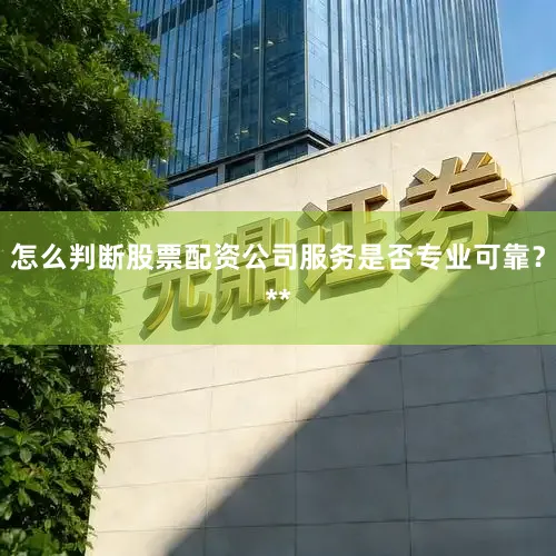 怎么判断股票配资公司服务是否专业可靠？**