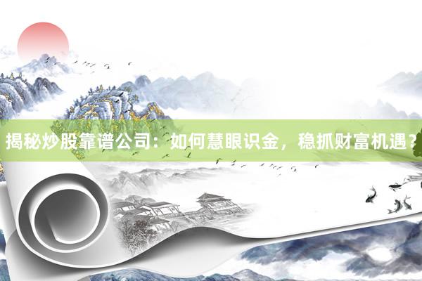 揭秘炒股靠谱公司：如何慧眼识金，稳抓财富机遇？