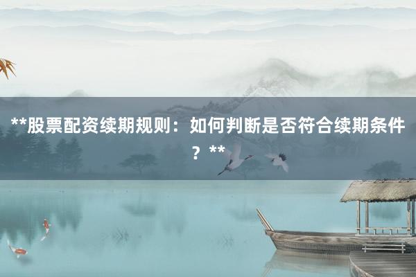 **股票配资续期规则：如何判断是否符合续期条件？**