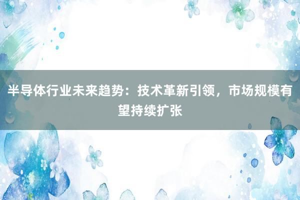 半导体行业未来趋势：技术革新引领，市场规模有望持续扩张