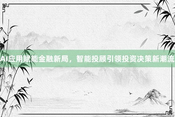 AI应用赋能金融新局，智能投顾引领投资决策新潮流
