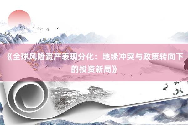《全球风险资产表现分化：地缘冲突与政策转向下的投资新局》