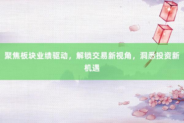 聚焦板块业绩驱动，解锁交易新视角，洞悉投资新机遇