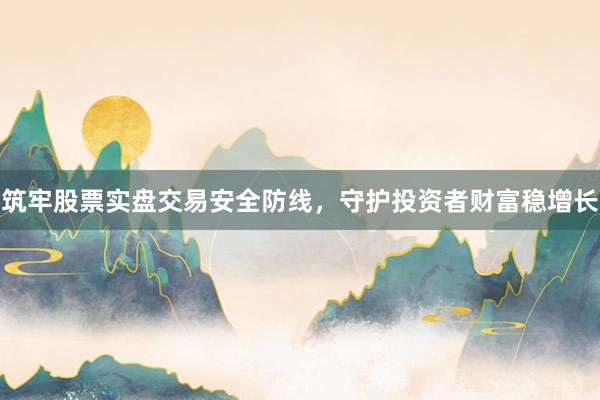 筑牢股票实盘交易安全防线，守护投资者财富稳增长