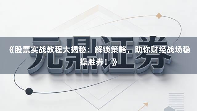 《股票实战教程大揭秘：解锁策略，助你财经战场稳操胜券！》