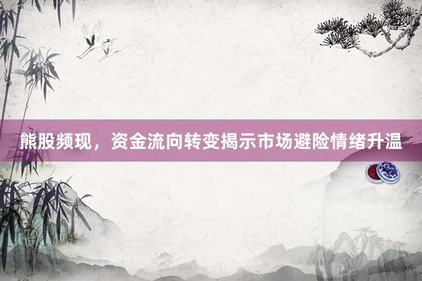 熊股频现，资金流向转变揭示市场避险情绪升温