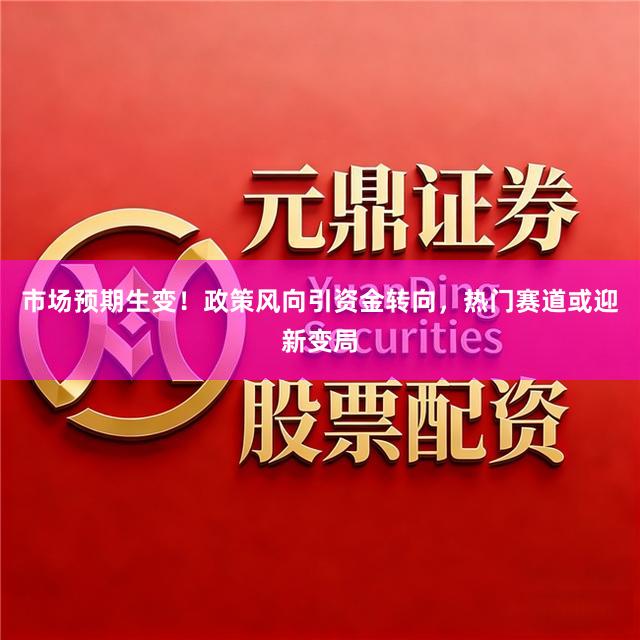 市场预期生变！政策风向引资金转向，热门赛道或迎新变局