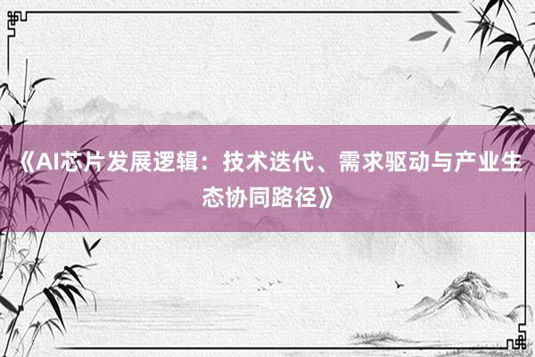 《AI芯片发展逻辑：技术迭代、需求驱动与产业生态协同路径》