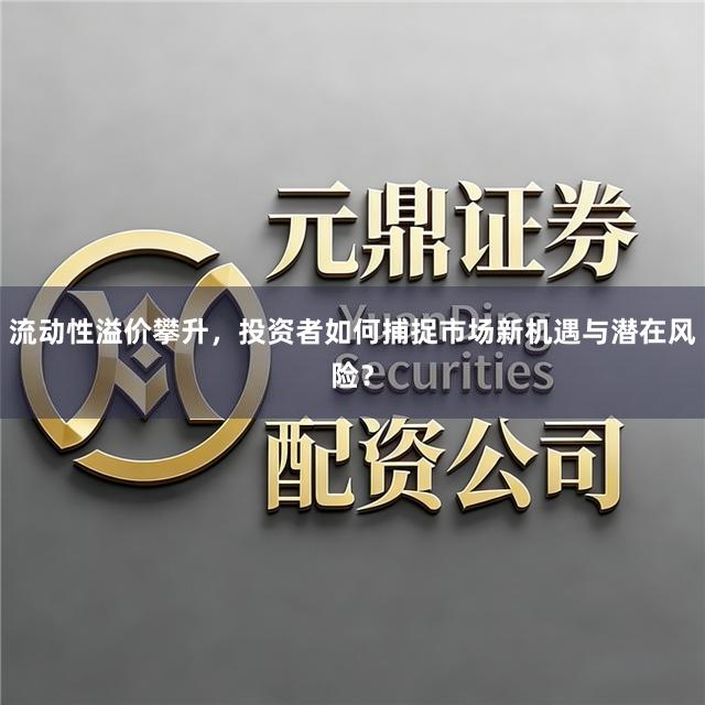 流动性溢价攀升，投资者如何捕捉市场新机遇与潜在风险？