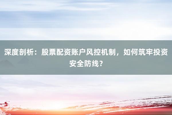 深度剖析：股票配资账户风控机制，如何筑牢投资安全防线？