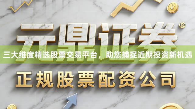 三大维度精选股票交易平台，助您捕捉近期投资新机遇