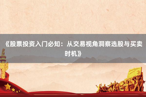 《股票投资入门必知：从交易视角洞察选股与买卖时机》
