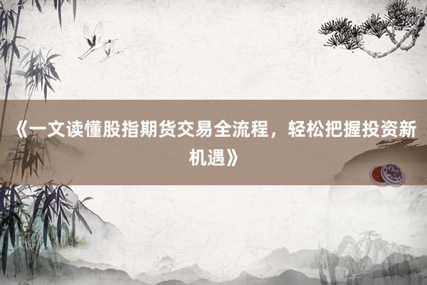 《一文读懂股指期货交易全流程,轻松把握投资新机遇》