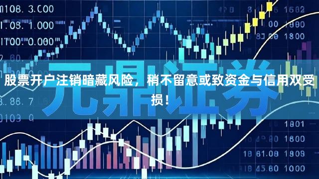 股票开户注销暗藏风险，稍不留意或致资金与信用双受损！