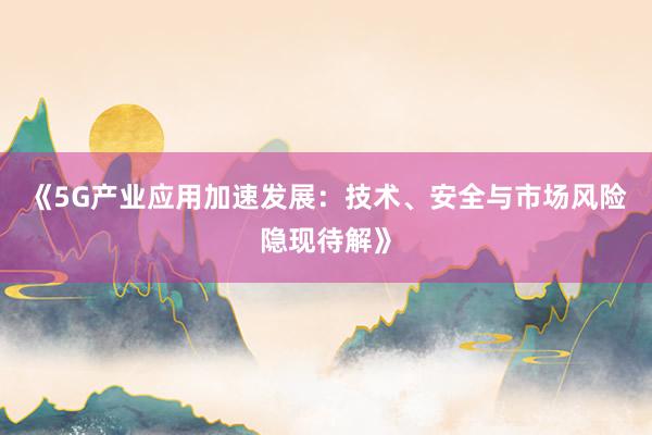 《5G产业应用加速发展：技术、安全与市场风险隐现待解》