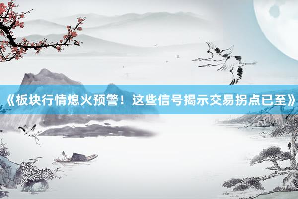 《板块行情熄火预警！这些信号揭示交易拐点已至》