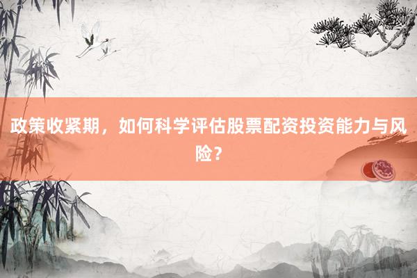 政策收紧期，如何科学评估股票配资投资能力与风险？