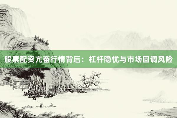 股票配资亢奋行情背后：杠杆隐忧与市场回调风险