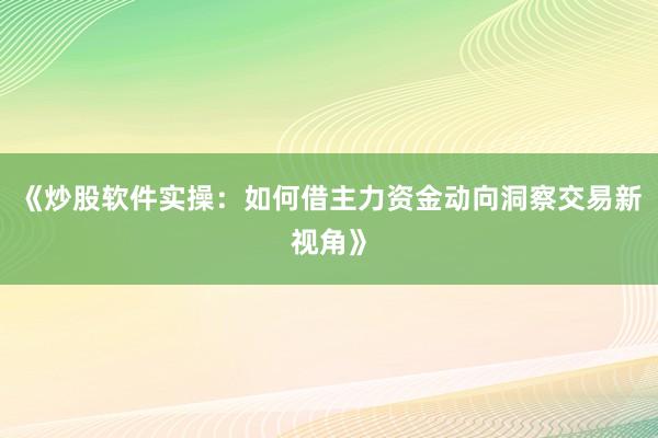 《炒股软件实操：如何借主力资金动向洞察交易新视角》